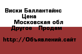 Виски Баллантайнс 0,5 › Цена ­ 1 000 - Московская обл. Другое » Продам   